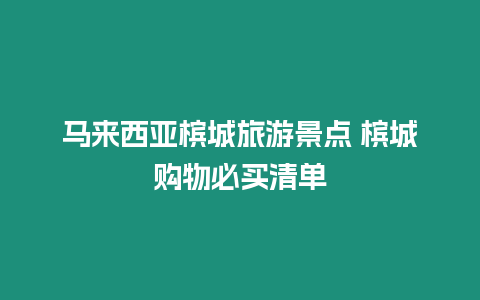 馬來西亞檳城旅游景點 檳城購物必買清單