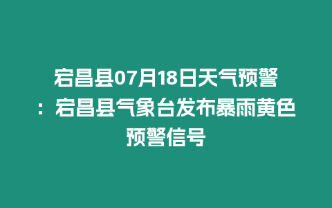 宕昌縣07月18日天氣預(yù)警：宕昌縣氣象臺(tái)發(fā)布暴雨黃色預(yù)警信號(hào)