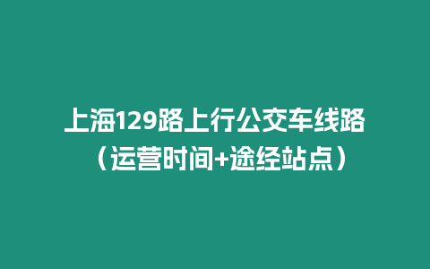 上海129路上行公交車線路（運營時間+途經站點）