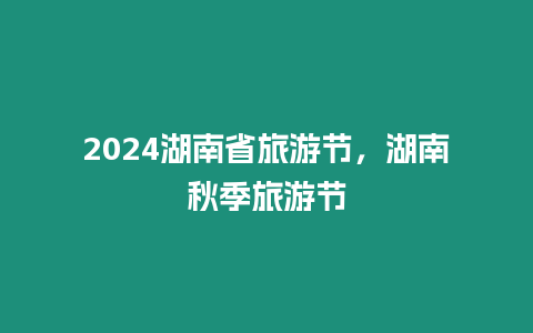 2024湖南省旅游節，湖南秋季旅游節