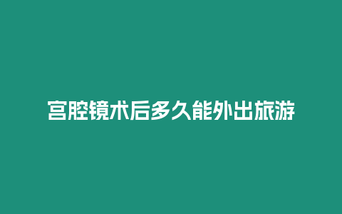 宮腔鏡術后多久能外出旅游