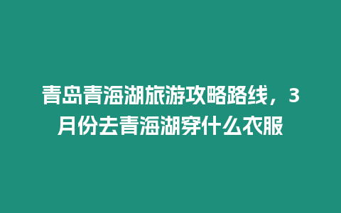 青島青海湖旅游攻略路線，3月份去青海湖穿什么衣服