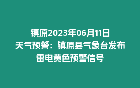 鎮(zhèn)原2023年06月11日天氣預(yù)警：鎮(zhèn)原縣氣象臺(tái)發(fā)布雷電黃色預(yù)警信號(hào)