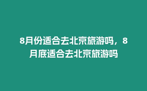 8月份適合去北京旅游嗎，8月底適合去北京旅游嗎