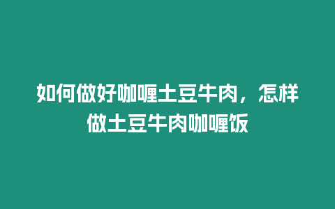 如何做好咖喱土豆牛肉，怎樣做土豆牛肉咖喱飯