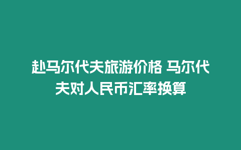 赴馬爾代夫旅游價格 馬爾代夫對人民幣匯率換算