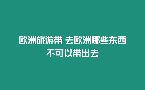 歐洲旅游帶 去歐洲哪些東西不可以帶出去