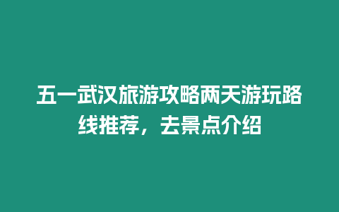 五一武漢旅游攻略兩天游玩路線推薦，去景點介紹