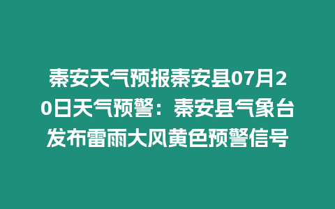 秦安天氣預報秦安縣07月20日天氣預警：秦安縣氣象臺發布雷雨大風黃色預警信號