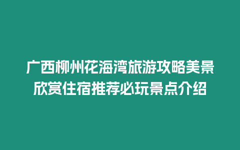 廣西柳州花海灣旅游攻略美景欣賞住宿推薦必玩景點介紹