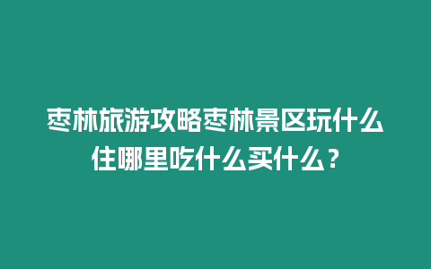 棗林旅游攻略棗林景區玩什么住哪里吃什么買什么？