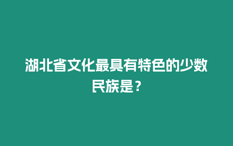 湖北省文化最具有特色的少數(shù)民族是？