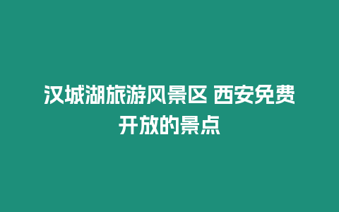 漢城湖旅游風景區 西安免費開放的景點