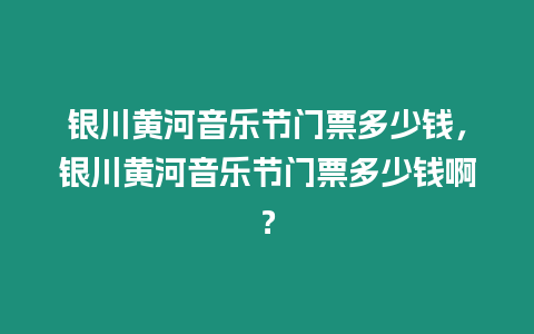 銀川黃河音樂節門票多少錢，銀川黃河音樂節門票多少錢啊？