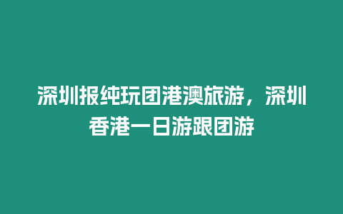 深圳報純玩團港澳旅游，深圳香港一日游跟團游