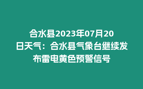 合水縣2023年07月20日天氣：合水縣氣象臺繼續發布雷電黃色預警信號