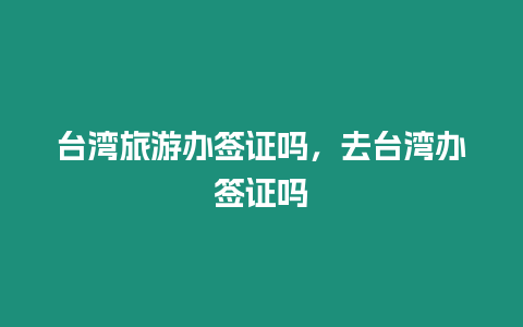 臺灣旅游辦簽證嗎，去臺灣辦簽證嗎