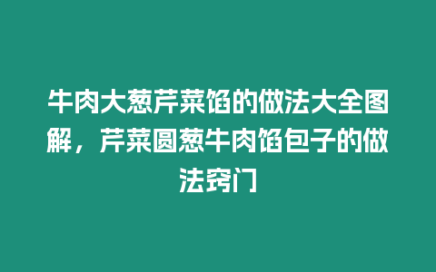 牛肉大蔥芹菜餡的做法大全圖解，芹菜圓蔥牛肉餡包子的做法竅門