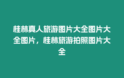 桂林真人旅游圖片大全圖片大全圖片，桂林旅游拍照?qǐng)D片大全