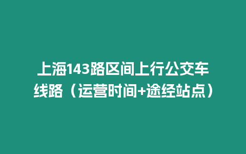 上海143路區(qū)間上行公交車線路（運(yùn)營時間+途經(jīng)站點(diǎn)）