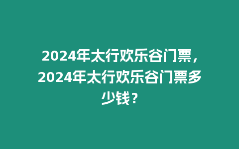 2024年太行歡樂(lè)谷門(mén)票，2024年太行歡樂(lè)谷門(mén)票多少錢(qián)？