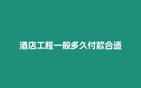 酒店工程一般多久付款合適