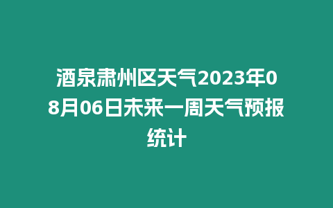 酒泉肅州區天氣2023年08月06日未來一周天氣預報統計