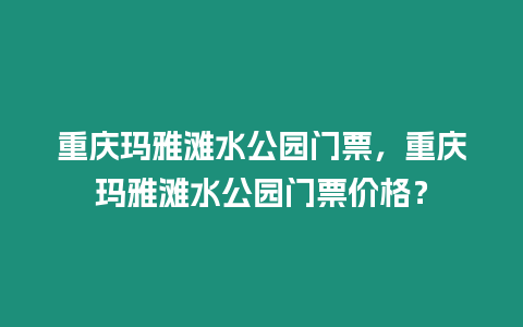 重慶瑪雅灘水公園門票，重慶瑪雅灘水公園門票價格？