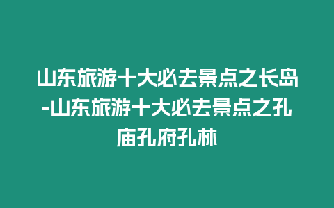 山東旅游十大必去景點(diǎn)之長島-山東旅游十大必去景點(diǎn)之孔廟孔府孔林