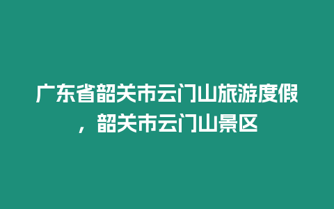 廣東省韶關市云門山旅游度假，韶關市云門山景區