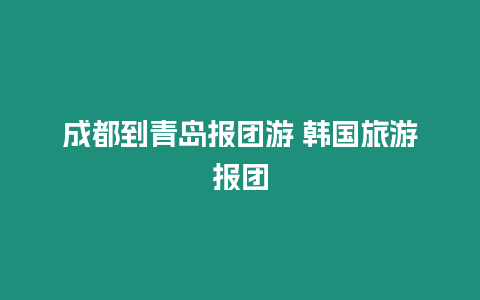 成都到青島報團游 韓國旅游報團