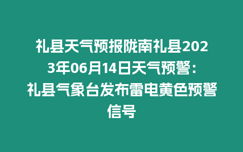 禮縣天氣預報隴南禮縣2023年06月14日天氣預警：禮縣氣象臺發布雷電黃色預警信號