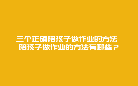 三個正確陪孩子做作業的方法 陪孩子做作業的方法有哪些？