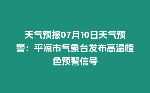 天氣預報07月10日天氣預警：平涼市氣象臺發布高溫橙色預警信號