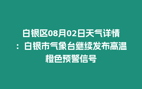 白銀區08月02日天氣詳情：白銀市氣象臺繼續發布高溫橙色預警信號