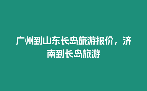 廣州到山東長島旅游報價，濟南到長島旅游