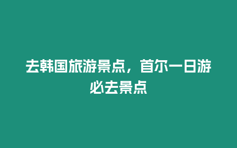 去韓國旅游景點，首爾一日游必去景點