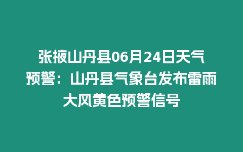 張掖山丹縣06月24日天氣預警：山丹縣氣象臺發布雷雨大風黃色預警信號