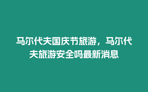 馬爾代夫國(guó)慶節(jié)旅游，馬爾代夫旅游安全嗎最新消息