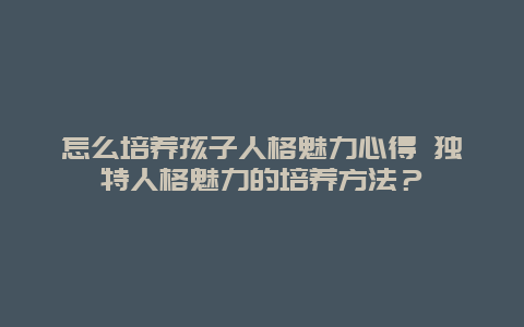 怎么培養孩子人格魅力心得 獨特人格魅力的培養方法？