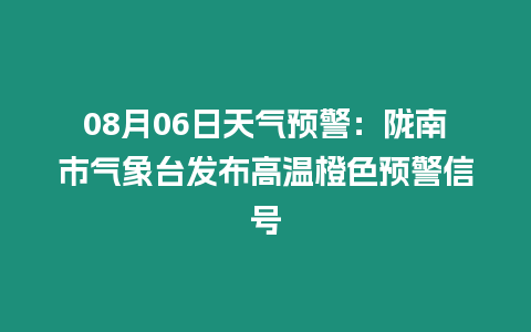 08月06日天氣預(yù)警：隴南市氣象臺(tái)發(fā)布高溫橙色預(yù)警信號