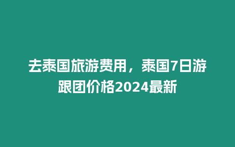 去泰國旅游費用，泰國7日游跟團價格2024最新