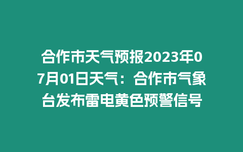 合作市天氣預報2023年07月01日天氣：合作市氣象臺發布雷電黃色預警信號