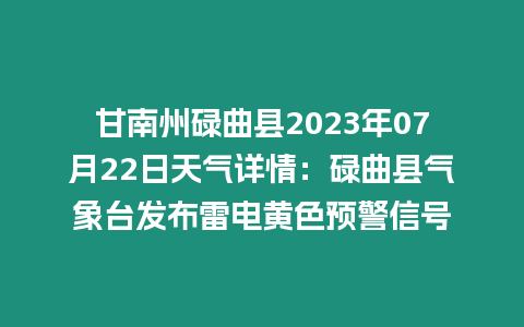 甘南州碌曲縣2023年07月22日天氣詳情：碌曲縣氣象臺(tái)發(fā)布雷電黃色預(yù)警信號(hào)