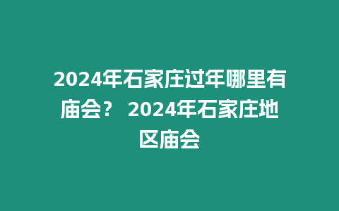 2024年石家莊過年哪里有廟會？ 2024年石家莊地區(qū)廟會