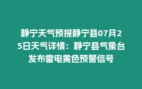 靜寧天氣預報靜寧縣07月25日天氣詳情：靜寧縣氣象臺發布雷電黃色預警信號