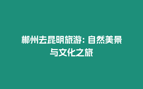 郴州去昆明旅游: 自然美景與文化之旅