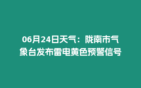 06月24日天氣：隴南市氣象臺發布雷電黃色預警信號