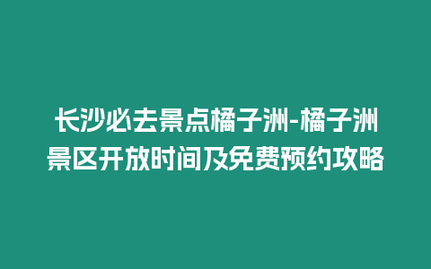 長沙必去景點(diǎn)橘子洲-橘子洲景區(qū)開放時間及免費(fèi)預(yù)約攻略