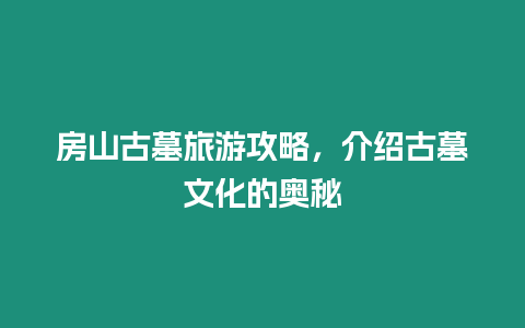 房山古墓旅游攻略，介紹古墓文化的奧秘